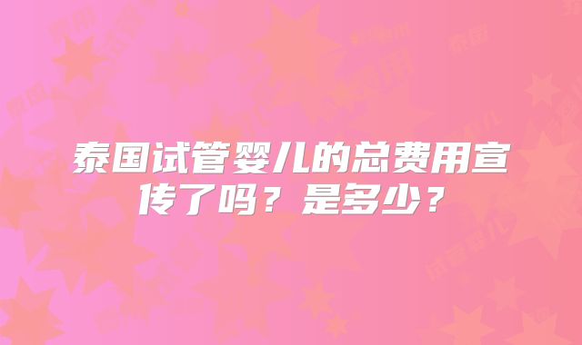 泰国试管婴儿的总费用宣传了吗？是多少？