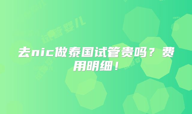 去nic做泰国试管贵吗？费用明细！
