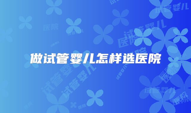 做试管婴儿怎样选医院