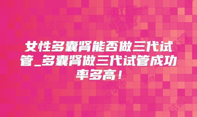 女性多囊肾能否做三代试管_多囊肾做三代试管成功率多高!