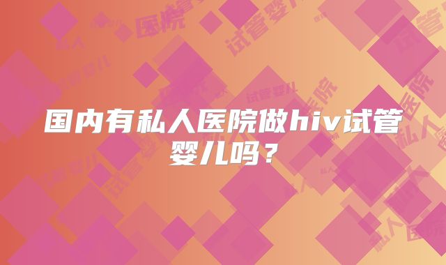 国内有私人医院做hiv试管婴儿吗？