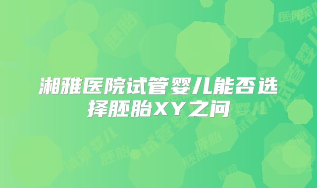 湘雅医院试管婴儿能否选择胚胎XY之问