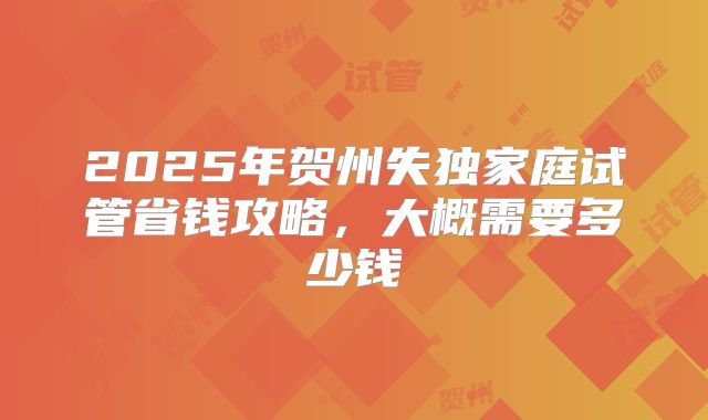2025年贺州失独家庭试管省钱攻略,大概需要多少钱