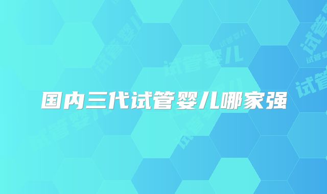 国内三代试管婴儿哪家强