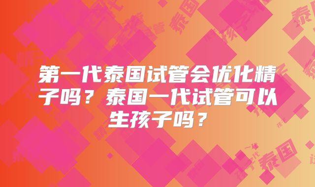 第一代泰国试管会优化精子吗？泰国一代试管可以生孩子吗？