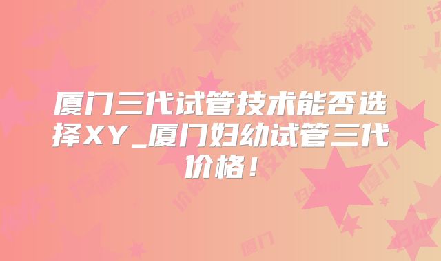 厦门三代试管技术能否选择XY_厦门妇幼试管三代价格！