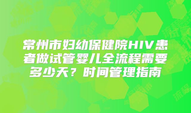常州市妇幼保健院HIV患者做试管婴儿全流程需要多少天？时间管理指南