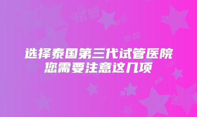 选择泰国第三代试管医院您需要注意这几项