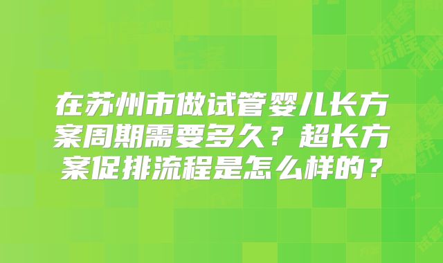 在苏州市做试管婴儿长方案周期需要多久？超长方案促排流程是怎么样的？