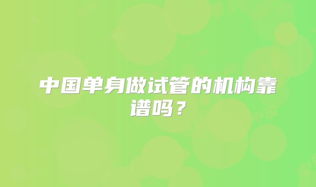 中国单身做试管的机构靠谱吗?