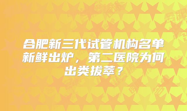 合肥新三代试管机构名单新鲜出炉，第二医院为何出类拔萃？