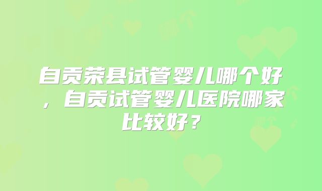 自贡荣县试管婴儿哪个好，自贡试管婴儿医院哪家比较好？
