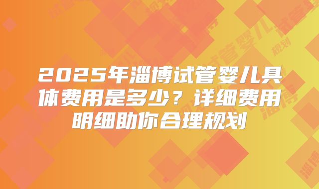 2025年淄博试管婴儿具体费用是多少？详细费用明细助你合理规划