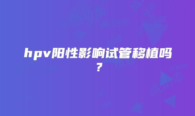 hpv阳性影响试管移植吗？