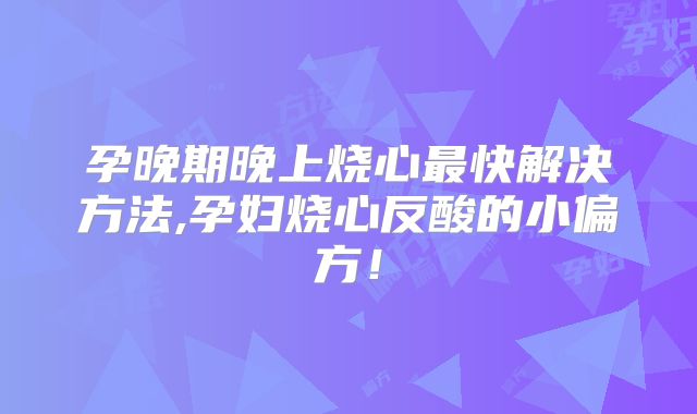 孕晚期晚上烧心最快解决方法,孕妇烧心反酸的小偏方！