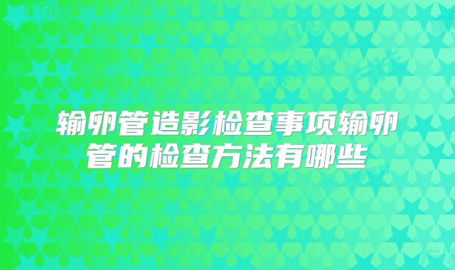 输卵管造影检查事项输卵管的检查方法有哪些