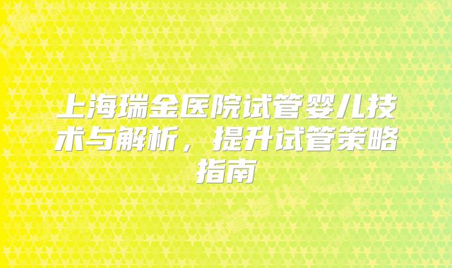 上海瑞金医院试管婴儿技术与解析，提升试管策略指南