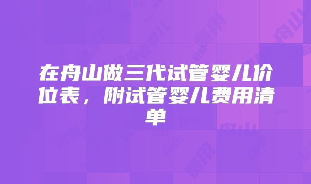 在舟山做三代试管婴儿价位表，附试管婴儿费用清单