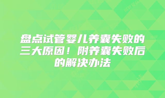 盘点试管婴儿养囊失败的三大原因！附养囊失败后的解决办法