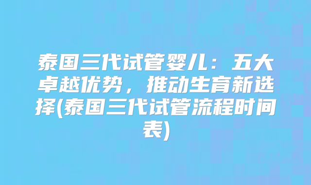 泰国三代试管婴儿：五大卓越优势，推动生育新选择(泰国三代试管流程时间表)