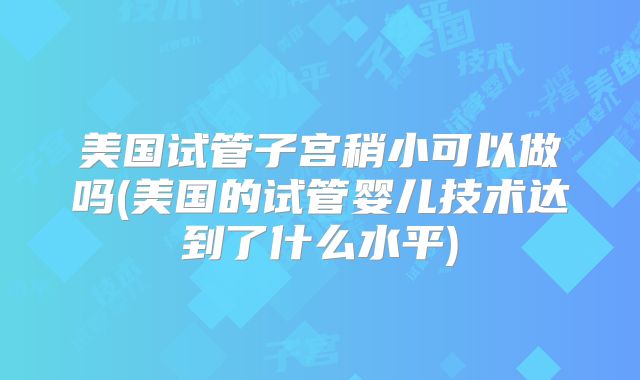美国试管子宫稍小可以做吗(美国的试管婴儿技术达到了什么水平)