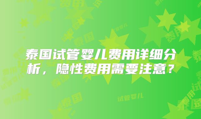 泰国试管婴儿费用详细分析，隐性费用需要注意？