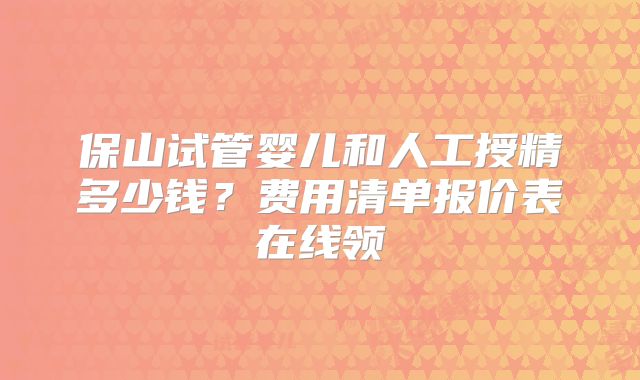 保山试管婴儿和人工授精多少钱？费用清单报价表在线领