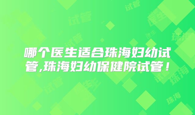 哪个医生适合珠海妇幼试管,珠海妇幼保健院试管！
