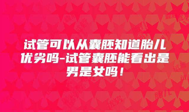 试管可以从囊胚知道胎儿优劣吗-试管囊胚能看出是男是女吗！