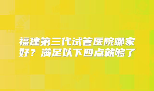 福建第三代试管医院哪家好?满足以下四点就够了
