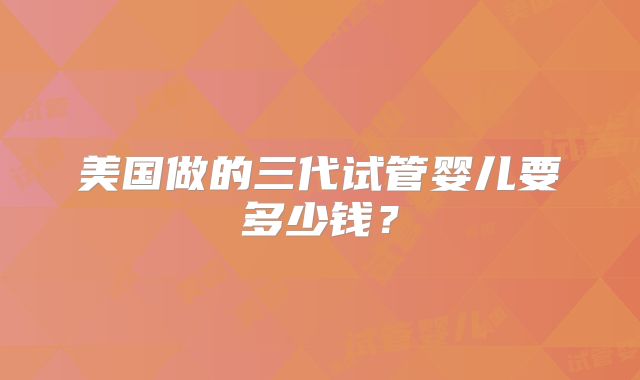 美国做的三代试管婴儿要多少钱?