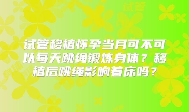 试管移植怀孕当月可不可以每天跳绳锻炼身体？移植后跳绳影响着床吗？