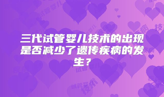 三代试管婴儿技术的出现是否减少了遗传疾病的发生？