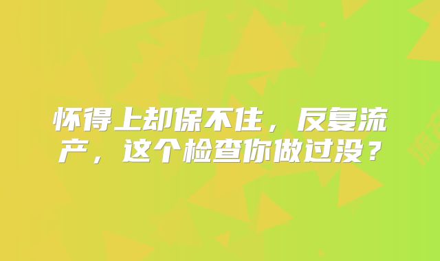 怀得上却保不住，反复流产，这个检查你做过没？