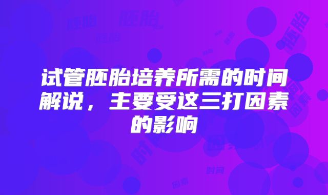 试管胚胎培养所需的时间解说,主要受这三打因素的影响