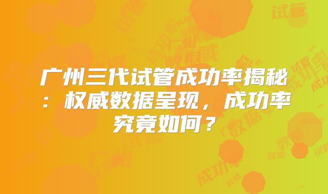 广州三代试管成功率揭秘：权威数据呈现，成功率究竟如何？