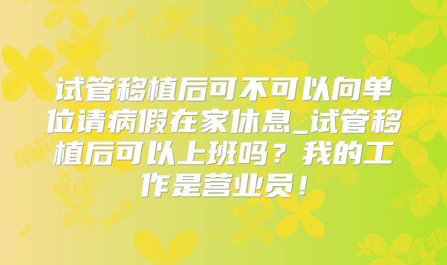 试管移植后可不可以向单位请病假在家休息_试管移植后可以上班吗?我的工作是营业员!