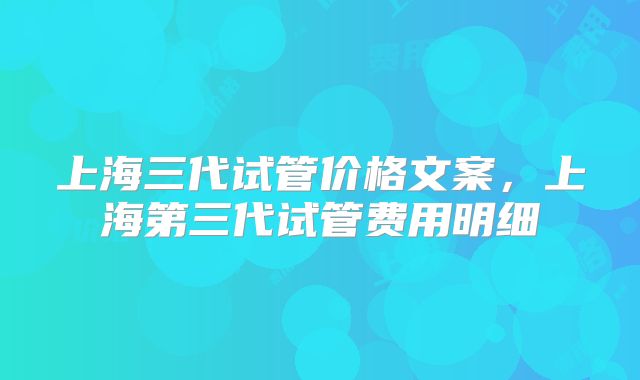 上海三代试管价格文案，上海第三代试管费用明细