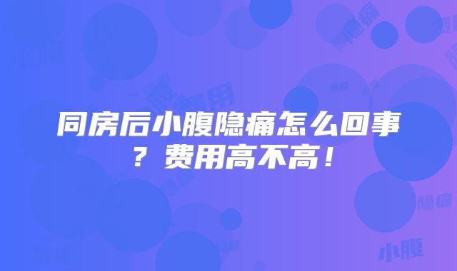 同房后小腹隐痛怎么回事？费用高不高！