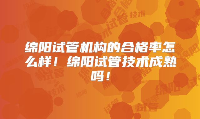 绵阳试管机构的合格率怎么样！绵阳试管技术成熟吗！