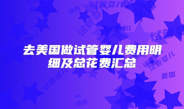 去美国做试管婴儿费用明细及总花费汇总