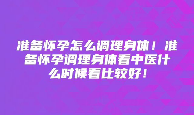 准备怀孕怎么调理身体！准备怀孕调理身体看中医什么时候看比较好！