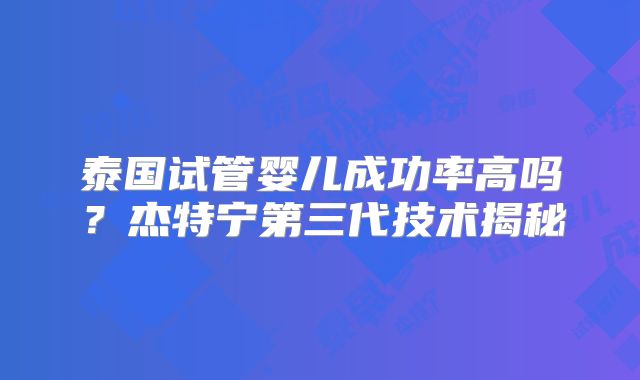 泰国试管婴儿成功率高吗？杰特宁第三代技术揭秘