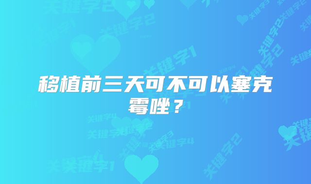 移植前三天可不可以塞克霉唑？