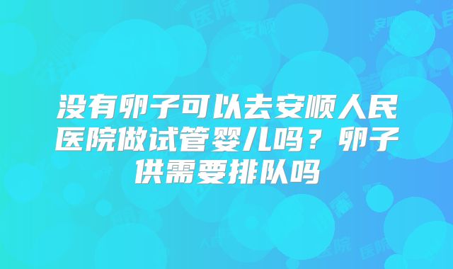 没有卵子可以去安顺人民医院做试管婴儿吗？卵子供需要排队吗