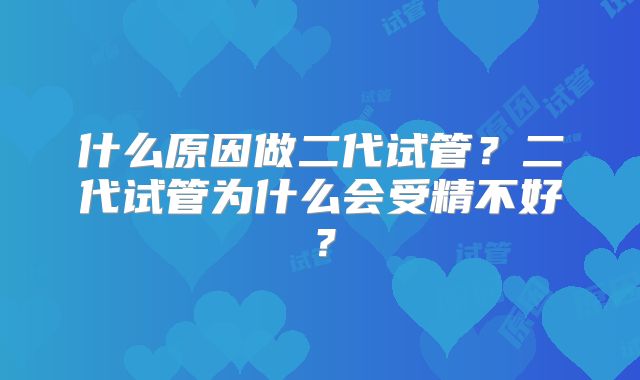 什么原因做二代试管?二代试管为什么会受精不好?