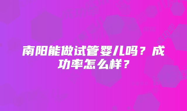 南阳能做试管婴儿吗?成功率怎么样?