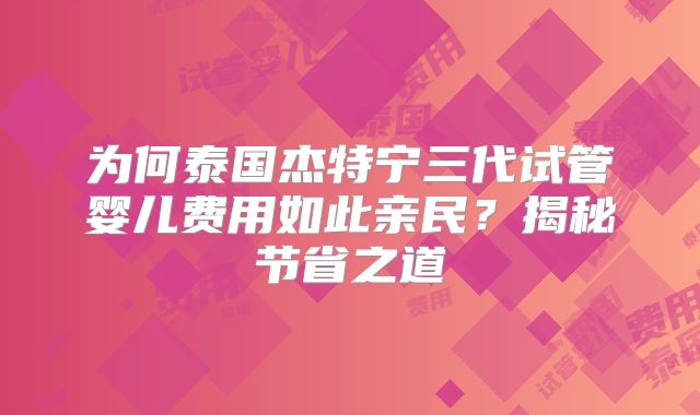 为何泰国杰特宁三代试管婴儿费用如此亲民？揭秘节省之道