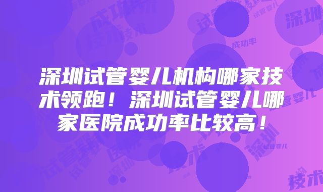 深圳试管婴儿机构哪家技术领跑！深圳试管婴儿哪家医院成功率比较高！