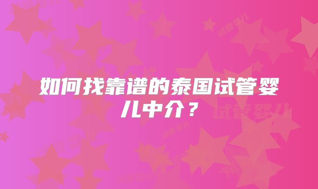 如何找靠谱的泰国试管婴儿中介？